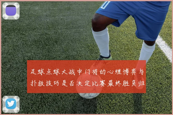 足球点球大战中门将的心理博弈与扑救技巧是否决定比赛最终胜负归属