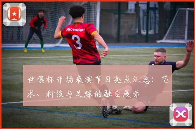 世俱杯开场表演节目亮点汇总：艺术、科技与足球的融合展示