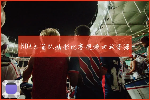 NBA火箭队精彩比赛视频回放资源