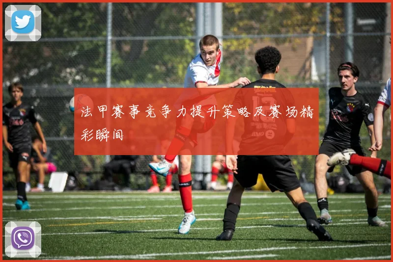 法甲赛事竞争力提升策略及赛场精彩瞬间