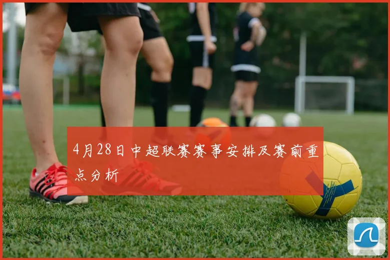4月28日中超联赛赛事安排及赛前重点分析