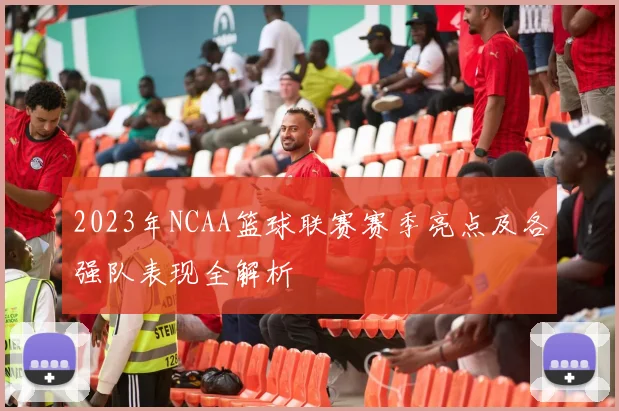 2023年NCAA篮球联赛赛季亮点及各强队表现全解析