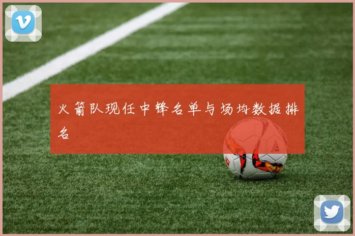 火箭队现任中锋名单与场均数据排名