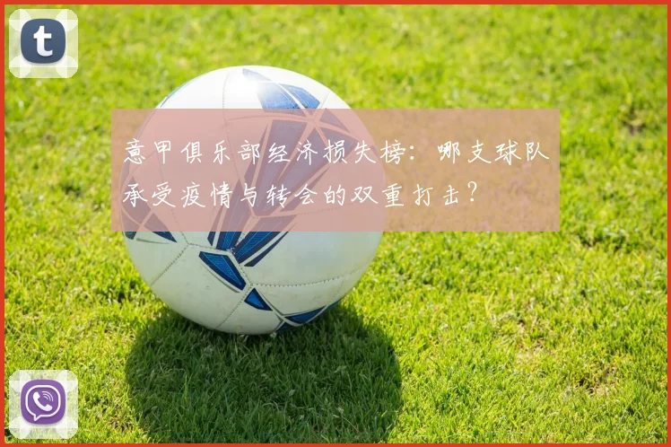 意甲俱乐部经济损失榜：哪支球队承受疫情与转会的双重打击？