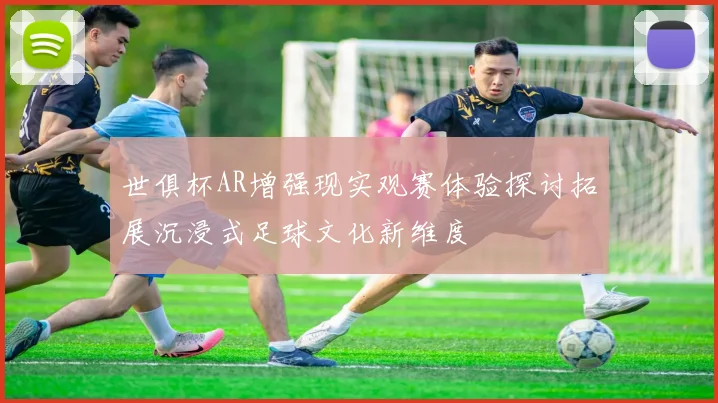 世俱杯AR增强现实观赛体验探讨拓展沉浸式足球文化新维度