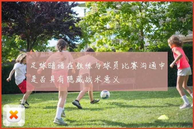 足球暗语在教练与球员比赛沟通中是否具有隐藏战术意义