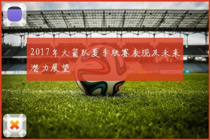 2017年火箭队夏季联赛表现及未来潜力展望