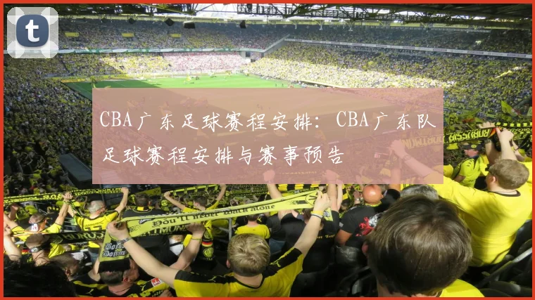 CBA广东足球赛程安排:CBA广东队足球赛程安排与赛事预告