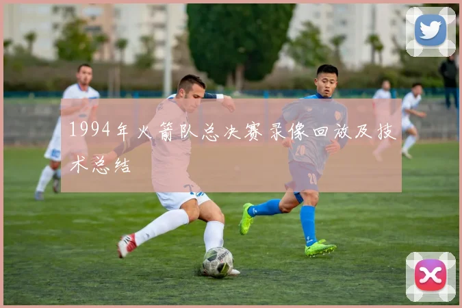 1994年火箭队总决赛录像回放及技术总结