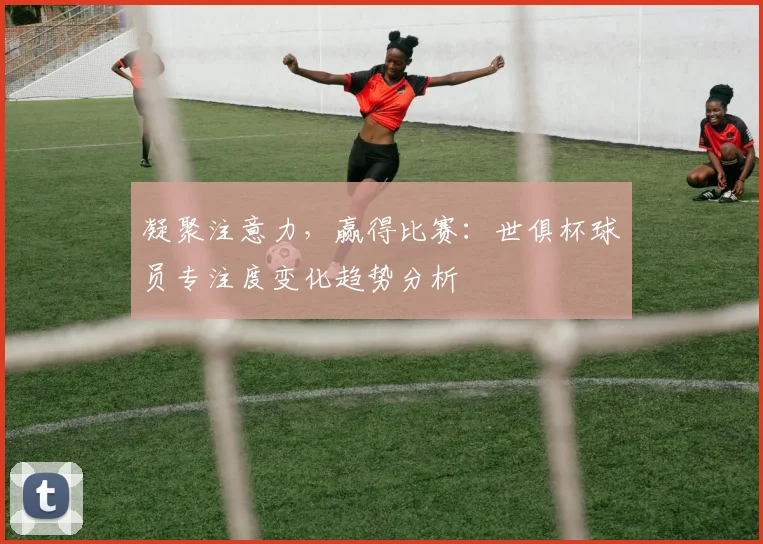 凝聚注意力，赢得比赛：世俱杯球员专注度变化趋势分析