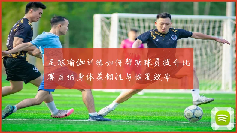 足球瑜伽训练如何帮助球员提升比赛后的身体柔韧性与恢复效率