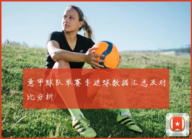 意甲球队单赛季进球数据汇总及对比分析