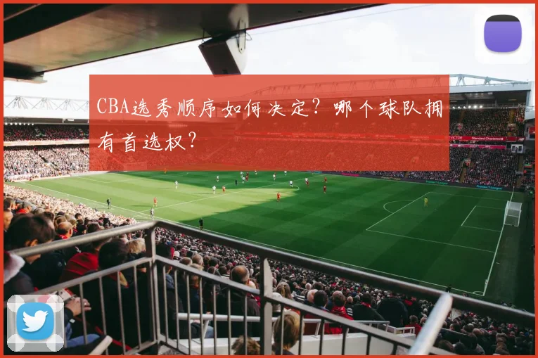 CBA选秀顺序如何决定？哪个球队拥有首选权？