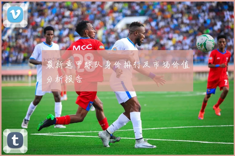 最新意甲球队身价排行及市场价值分析报告