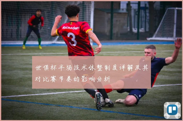 世俱杯半场技术休整制度详解及其对比赛节奏的影响分析