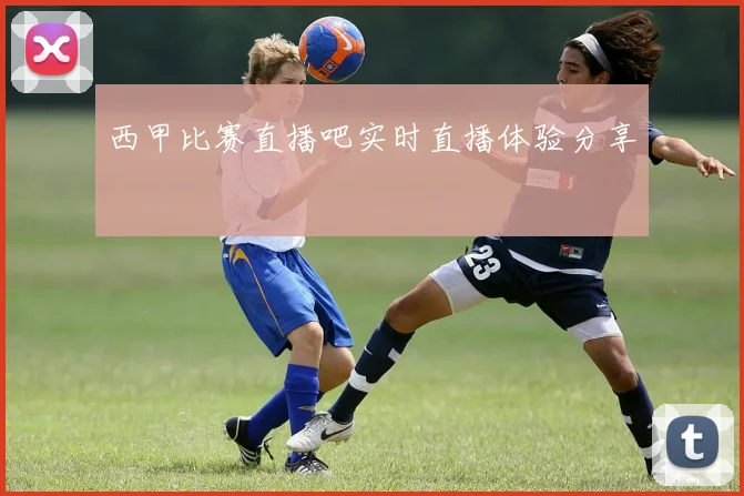 西甲比赛直播吧实时直播体验分享