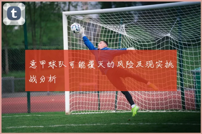 意甲球队可能覆灭的风险及现实挑战分析