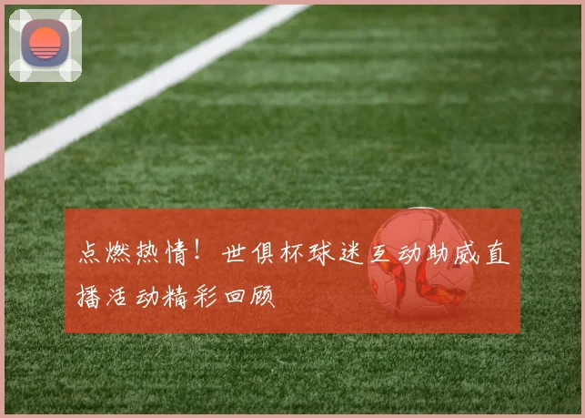 点燃热情！世俱杯球迷互动助威直播活动精彩回顾