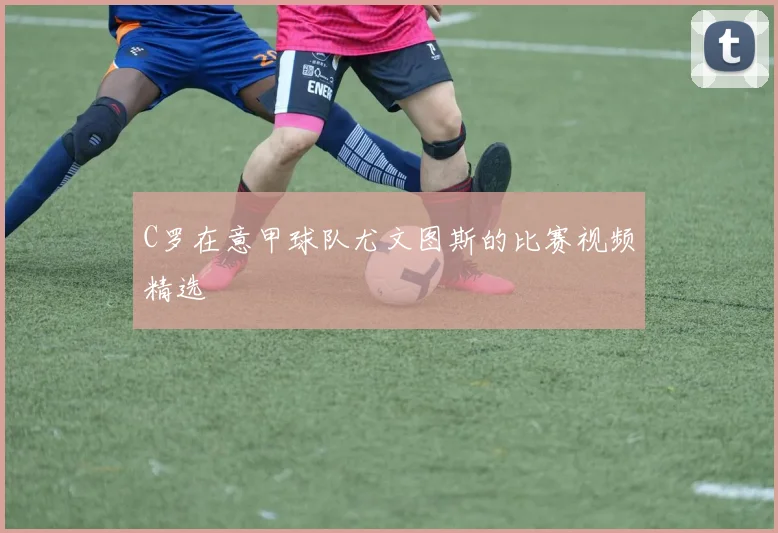 C罗在意甲球队尤文图斯的比赛视频精选