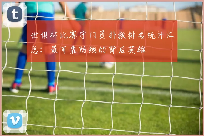 世俱杯比赛守门员扑救排名统计汇总：最可靠防线的背后英雄